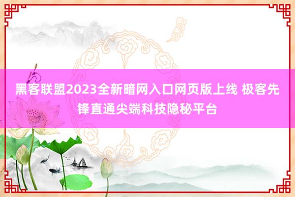 黑客联盟2023全新暗网入口网页版上线 极客先锋直通尖端科技隐秘平台