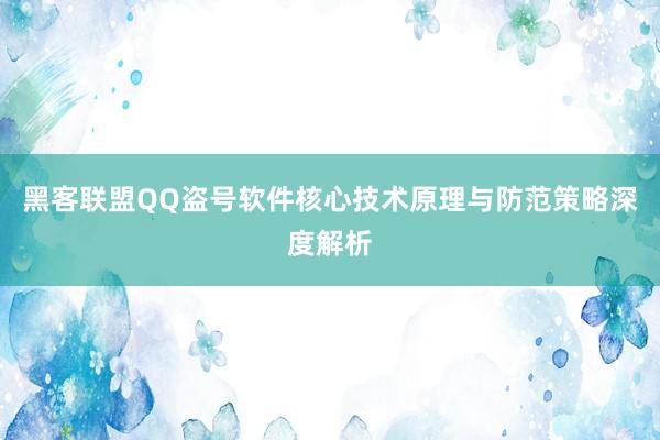 黑客联盟QQ盗号软件核心技术原理与防范策略深度解析