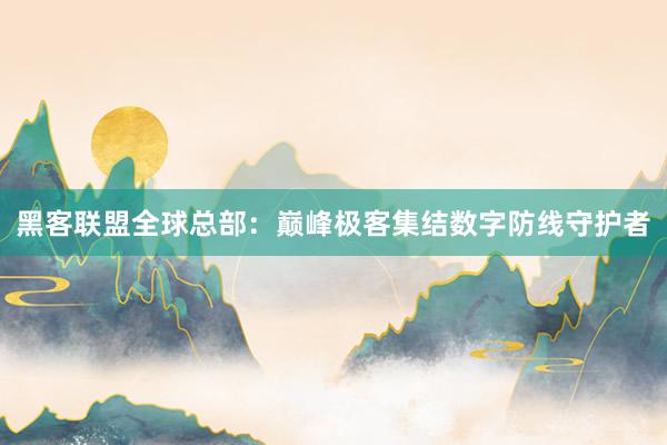 黑客联盟全球总部：巅峰极客集结数字防线守护者