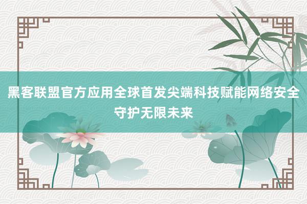 黑客联盟官方应用全球首发尖端科技赋能网络安全守护无限未来