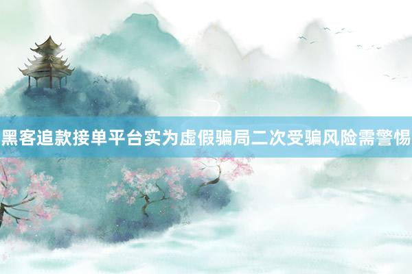 黑客追款接单平台实为虚假骗局二次受骗风险需警惕