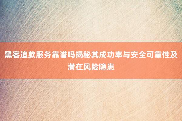 黑客追款服务靠谱吗揭秘其成功率与安全可靠性及潜在风险隐患