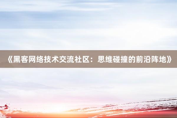《黑客网络技术交流社区：思维碰撞的前沿阵地》