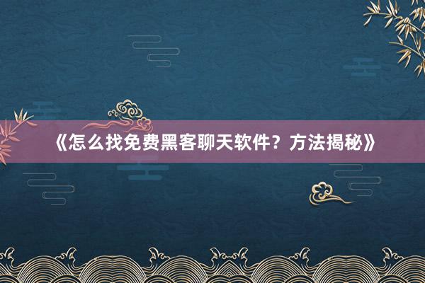 《怎么找免费黑客聊天软件？方法揭秘》