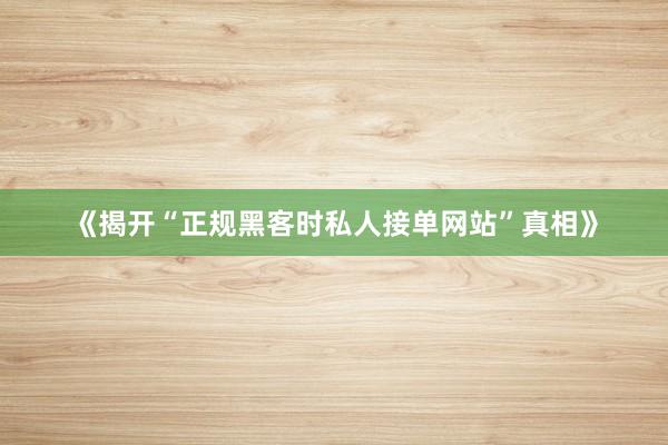 《揭开“正规黑客时私人接单网站”真相》