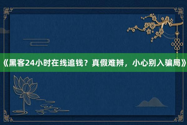 《黑客24小时在线追钱？真假难辨，小心别入骗局》