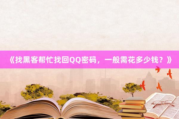 《找黑客帮忙找回QQ密码，一般需花多少钱？》